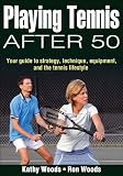 Playing Tennis After 50: Your Guide to Strategy, Technique, Equipment, and the Tennis Lifestyle