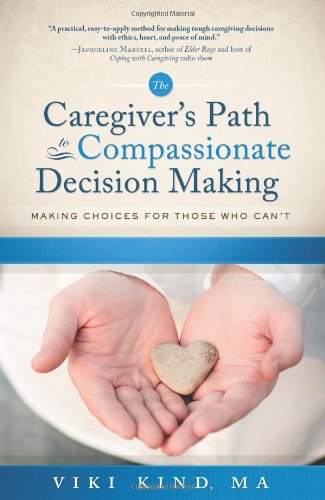 The Caregiver's Path To Compassionate Decision Making: Making Choices For Those Who Can't (Home Nursing Caring)