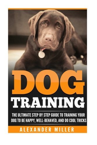 Dog Training: The Ultimate Step By Step Guide to Training Your Dog to be Happy, Well Behaved, and Do Cool Tricks