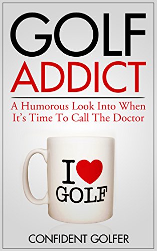 GOLF ADDICT: An honest, humorous look into when its time to call the doctor (Golf Instruction, Golf Lessons, Golf Tips), by Confident Golf