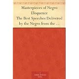 Masterpieces of Negro Eloquence The Best Speeches Delivered by the Negro from the days of Slavery to the Present Time