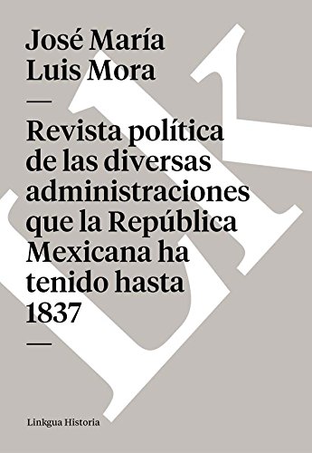 Revista política de las diversas administraciones que la República Mexicana ha tenido hasta 1837 (Spanish Edition)