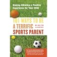 101 Ways To Be A Terrific Sports Parent: Making Athletics A Positive Experience For Your Child