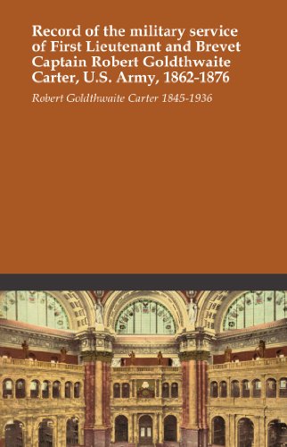 Record of the military service of First Lieutenant and Brevet Captain Robert Goldthwaite Carter, U.S. Army, 1862-1876 Record of the military service of First Lieutenant and Brevet Captain Robert Goldthwaite Carter, U.S. Army, 1862-1876
