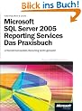 Microsoft SQL Server 2005 Reporting Services - Das Praxisbuch: Unternehmensweites Berichtswesen leicht gemacht