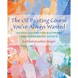 The Oil Painting Course You've Always Wanted: Guided Lessons for Beginners and Experienced Artists ~ Kathleen Lochen Staiger