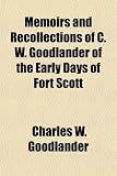 Memoirs and Recollections of C. W. Goodlander of the Early Days of Fort Scott