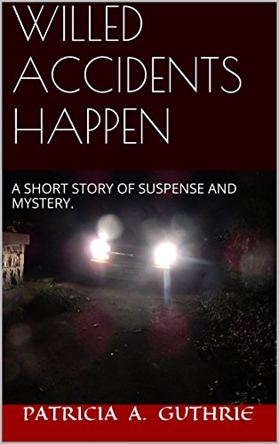 WILLED ACCIDENTS HAPPEN: A short story of mystery and suspense, by PATRICIA A GUTHRIE WILLED ACCIDENTS HAPPEN: A short story of mystery and suspense, by PATRICIA A GUTHRIE
