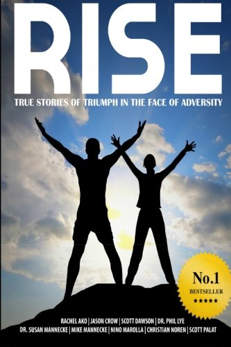 Rise: True stories of triumph in the face of adversity, by Scott Dawson, Rachel Ako, Jason Crow, DR. Phil Lye, Susan Mannecke, Mike Mannecke, Nino Marolla, Christian Noren, Scott Palat