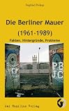 Die Berliner Mauer (1961-1989): Fakten, Hintergr�nde, Probleme
