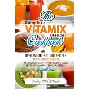 Complete Vitamix Blender Cookbook:: Over 350 All-Natural Recipes For Total Health Rejuvenation, Weight Loss, Detox, Superfood Smoothies, Spice Blends,