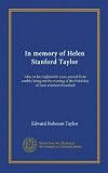 In memory of Helen Stanford Taylor: who, in her eighteenth year, passed from earthly being on the evening of the third day of June, nineteen hundred