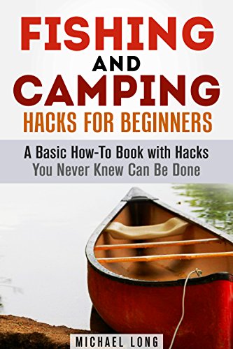 Fishing and Camping Hacks for Beginners: A Basic How-To Book with Hacks You Never Knew Can Be Done (Backpacking & Off the Grid)