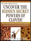UNLEASH THE HIDDEN SECRET POWERS OF CLOVES! Discover The Many Hidden Benefits Of Including Cloves In Your Diet Plus Easy Recipes For Clove Tea And Clove ... Drinkers! (The Kitchen Cupboard Series)