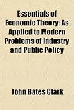 Essentials of Economic Theory; As Applied to Modern Problems of Industry and Public Policy