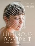 The Luminous Portrait: Capture the Beauty of Natural Light for Glowing, Flattering Photographs