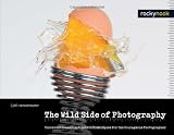 The Wild Side of Photography: Unconventional and Creative Techniques for the Courageous Photographer