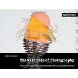 The Wild Side of Photography: Unconventional and Creative Techniques for the Courageous Photographer