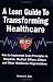 A Lean Guide to Transforming Healthcare: How to Implement Lean Principles in Hospitals, Medical Offices, Clinics, and Other Healthcare Organizations