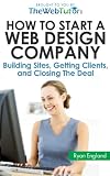 How to Start a Web Design Company: Building Sites, Getting Clients, and Closing The Deal