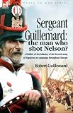 Sergeant Guillemard: the Man Who Shot Nelson? A Soldier of the Infantry of the French Army of Napoleon on Campaign Throughout Europe