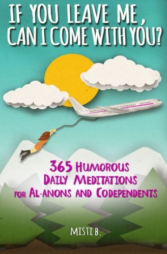 If You Leave Me, Can I Come With You?: 365 Humorous Daily Meditations for Al-Anons & Codependents
