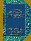 How to Study Shakespeare: With Articles On General Literature and Directions for Forming and Conducting Study Circles