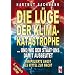 Die L�ge der Klimakatastrophe: ...und wie der Staat uns damit ausbeutet. Manipulierte Angst als Mittel zur Macht