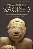 Visualizing the Sacred: Cosmic Visions, Regionalism, and the Art of the Mississippian World (Linda Schele Series in Maya a...