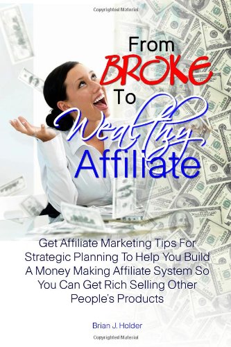 From Broke To Wealthy Affiliate: Get Affiliate Marketing Tips For Strategic Planning To Help You Build A Money Making Affiliate System So You Can Get Rich Selling Other People’s Products