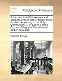 An answer to all the excuses and pretences which men ordinarily make for their not coming to the Holy Communion. ... By a divine of the Church of England. The eleventh edition corrected.
