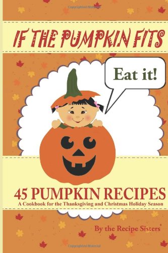 If the Pumpkin Fits, Eat It! 45 Pumpkin Recipes (A Cookbook for the Thanksgiving and Christmas Holiday Season)