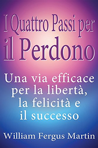 I Quattro Passi per il Perdono: Una via efficace per la libertà, la felicità e il successo (Italian Edition)