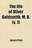 Cover of The Life of Oliver Goldsmith, M. B.; From a Variety of Original Sources by Sir James Prior 0217128262