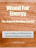 Wood For Energy: The Natural Heating Source - How to Safely and Efficiently Use Wood for Heating and Cooking