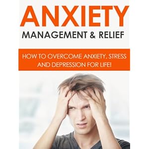 ANXIETY: Anxiety Management & Relief: How To Overcome Anxiety, Stress And Depression For Life!