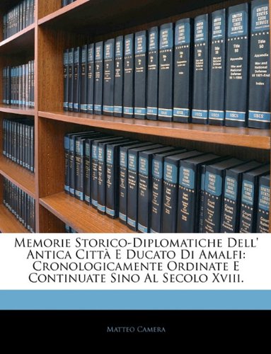 Memorie Storico-Diplomatiche Dell' Antica Città E Ducato Di Amalfi: Cronologicamente Ordinate E Continuate Sino Al Secolo Xviii. (Italian Edition)