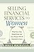 Selling Financial Services to Women: What Men Need to Know and Even Women Will Be Surprised to Learn