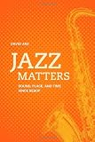 Jazz Matters: Sound, Place, and Time since Bebop (Roth Family Foundation Music in America Imprint)