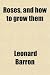 Roses, and How to Grow Them; A Manual for Growing Roses in the Garden and Under Glass Roses, and How to Grow Them; A Manual for Growing Roses in the Garden and Under Glass