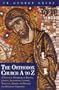 The Orthodox Church A to Z: A Practical Handbook of Beliefs, Liturgy, Sacraments, Customs, Theology, History and Prayers for Orthodox Christians