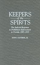 Keepers of the Spirits: The Judicial Response to Prohibition Enforcement in Florida, 1885-1935 (Contributions in American History)