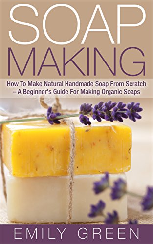 Soap Making: How To Make Natural Handmade Soap From Scratch - A Beginner's Guide For Making Organic Soaps - Includes 20 Easy Soap Making Recipes (Homemade Soap, Essential Oils)