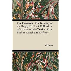 The Forwards - The Infantry of the Rugby Field - A Collection of Articles on the Tactics of the Pack in Attack and Defence
