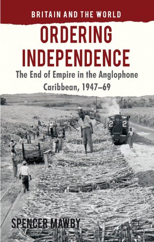 Ordering Independence: The End of Empire in the Anglophone Caribbean, 1947-69 (Britain and the World)