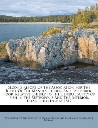 Second Report Of The Association For The Relief Of The Manufacturing And Labouring Poor: Relative Chiefly To The General Supply Of Fish In The Metropolis And The Interior. Established In May 1812