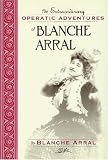 The Extraordinary Operatic Adventures of Blanche Arral (Opera Biography)