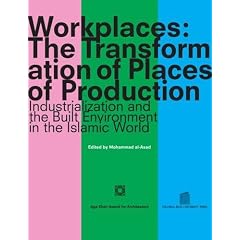 Workplaces: The Transformation of Places of Production: Industrialization and the Built Environment in the Islamic World