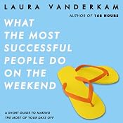 What the Most Successful People Do on the Weekend: A Short Guide to Making the Most of Your Days Off | [Laura Vanderkam]