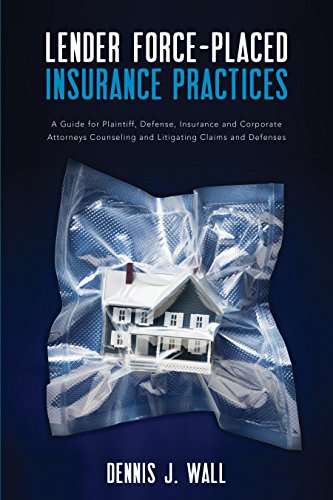 Lender Force-Placed Insurance Practices: A Guide for Plaintiff, Defense, Insurance and Corporate Counseling and Litigating Claims and Defenses